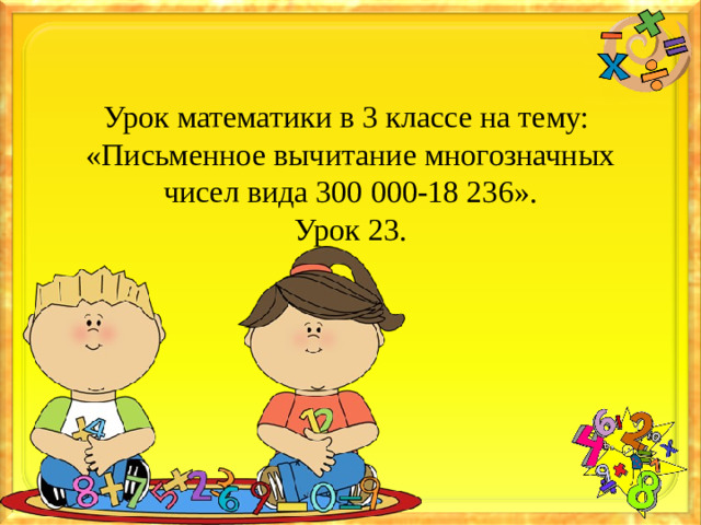 Урок математики в 3 классе на тему:  «Письменное вычитание многозначных чисел вида 300 000-18 236».  Урок 23.