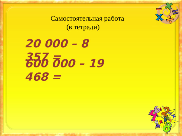 Самостоятельная работа  (в тетради) 20 000 – 8 357 = 600 000 – 19 468 =