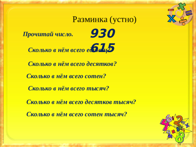 Разминка (устно) 930 615 Прочитай число.  Сколько в нём всего единиц?  Сколько в нём всего десятков?  Сколько в нём всего сотен?  Сколько в нём всего тысяч?  Сколько в нём всего десятков тысяч?  Сколько в нём всего сотен тысяч?