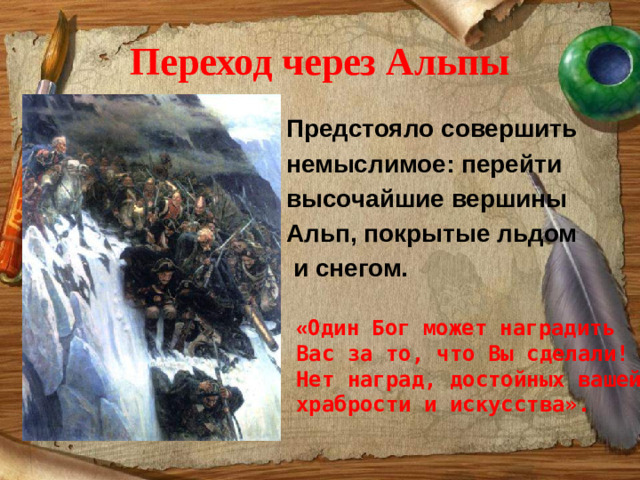 Переход через Альпы Предстояло совершить немыслимое: перейти высочайшие вершины Альп, покрытые льдом  и снегом. « Один Бог может наградить Вас за то, что Вы сделали! Нет наград, достойных вашей храбрости и искусства».