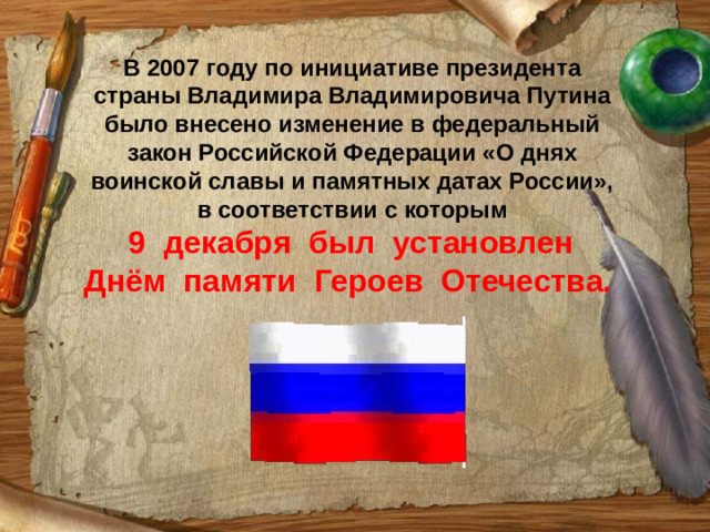 В 2007 году по инициативе президента страны Владимира Владимировича Путина было внесено изменение в федеральный закон Российской Федерации «О днях воинской славы и памятных датах России», в соответствии с которым  9 декабря был установлен Днём памяти Героев Отечества. 
