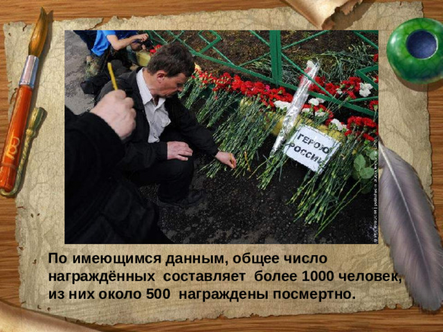 По имеющимся данным, общее число награждённых составляет более 1000 человек, из них около 500  награждены посмертно.