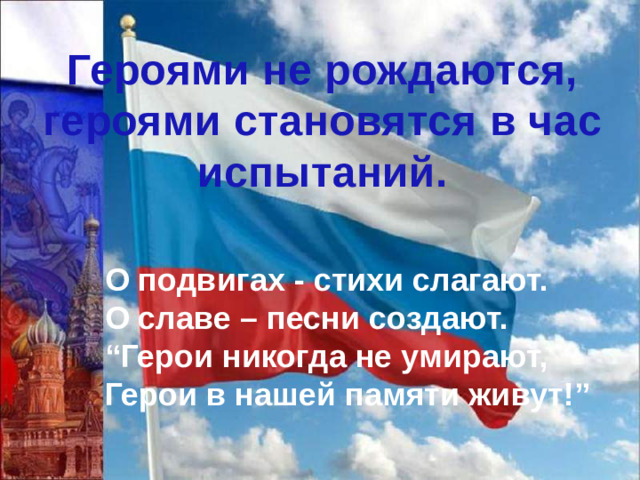 Героями не рождаются, героями становятся в час испытаний. О подвигах - стихи слагают.  О славе – песни создают.  “Герои никогда не умирают,  Герои в нашей памяти живут!”