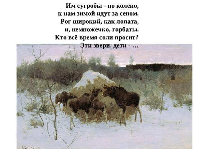 Им сугробы - по колено,  к нам зимой идут за сеном.  Рог широкий, как лопата,  и, немножечко, горбаты.  Кто всё время соли просит?  Эти звери, дети - …