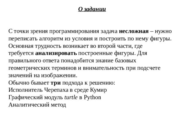 О задании  С точки зрения программирования задача  несложная  – нужно переписать алгоритм из условия и построить по нему фигуры. Основная трудность возникает во второй части, где требуется  анализировать  построенные фигуры. Для правильного ответа понадобится знание базовых геометрических терминов и внимательность при подсчете значений на изображении. Обычно бывает  три  подхода к решению: Исполнитель Черепаха в среде Кумир Графический модуль  turtle  в Python Аналитический метод