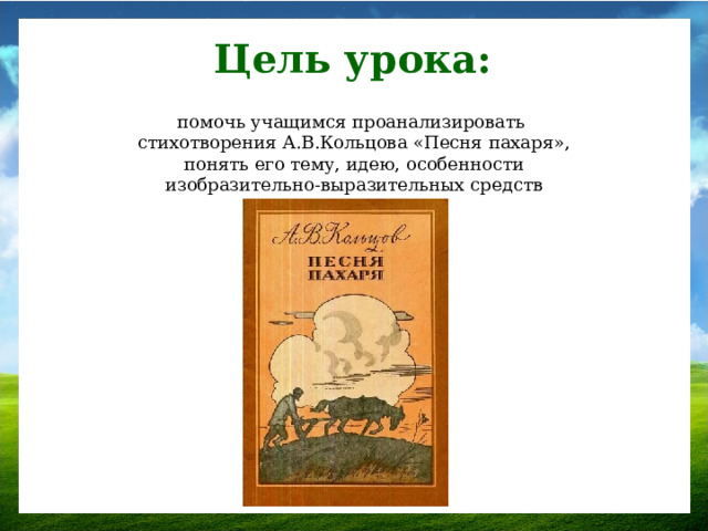 Цель урока: помочь учащимся проанализировать стихотворения А.В.Кольцова «Песня пахаря», понять его тему, идею, особенности изобразительно-выразительных средств