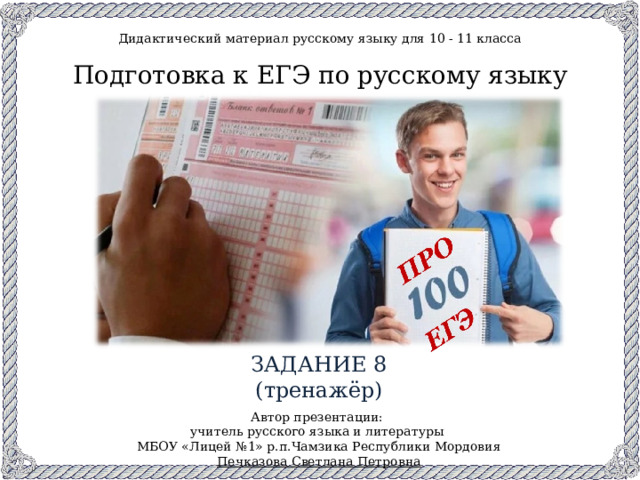 Дидактический материал русскому языку для 10 - 11 класса Подготовка к ЕГЭ по русскому языку ЗАДАНИЕ 8 (тренажёр) Автор презентации: учитель русского языка и литературы МБОУ «Лицей №1» р.п.Чамзика Республики Мордовия Печказова Светлана Петровна