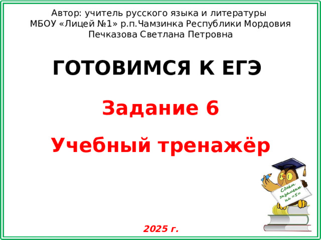 Автор: учитель русского языка и литературы МБОУ «Лицей №1» р.п.Чамзинка Республики Мордовия Печказова Светлана Петровна ГОТОВИМСЯ К ЕГЭ Задание 6 Учебный тренажёр 2025 г.