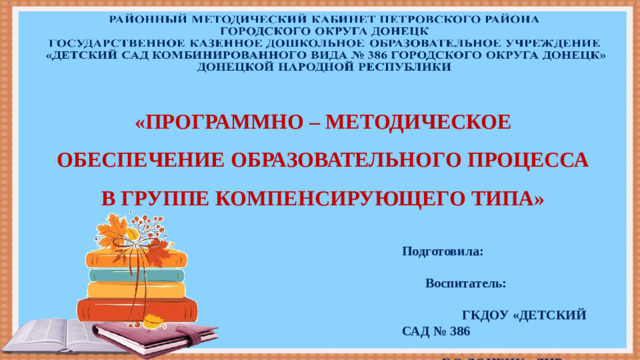 «ПРОГРАММНО – МЕТОДИЧЕСКОЕ ОБЕСПЕЧЕНИЕ ОБРАЗОВАТЕЛЬНОГО ПРОЦЕССА В ГРУППЕ КОМПЕНСИРУЮЩЕГО ТИПА» Подготовила: Воспитатель: ГКДОУ «ДЕТСКИЙ САД № 386 Г.О.ДОНЕЦК» ДНР Каравайнова Н.В.
