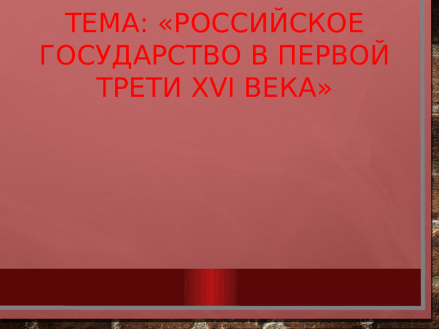 Тема: «Российское государство в первой трети XVI века»