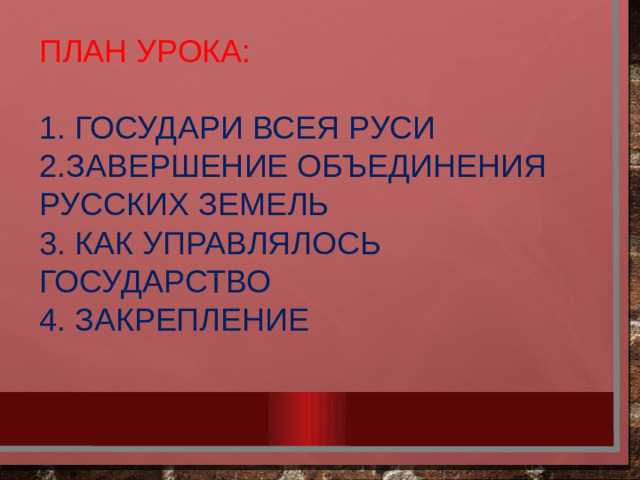 План урока:   1. Государи всея Руси  2.Завершение объединения русских земель  3. Как управлялось государство  4. Закрепление