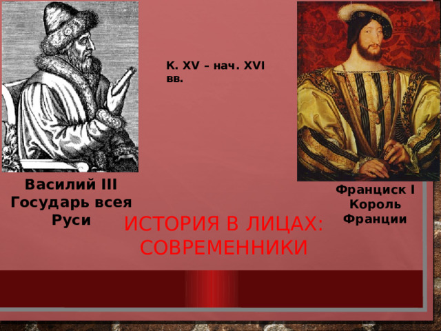 К. XV – нач. XVI вв. История в лицах:  СОВРЕМЕННИКИ Василий III Государь всея Руси Франциск I Король Франции