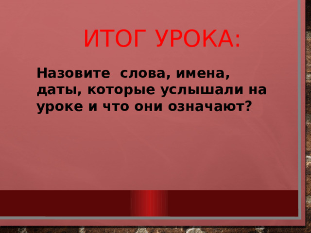 Итог урока:  Назовите слова, имена, даты, которые услышали на уроке и что они означают?