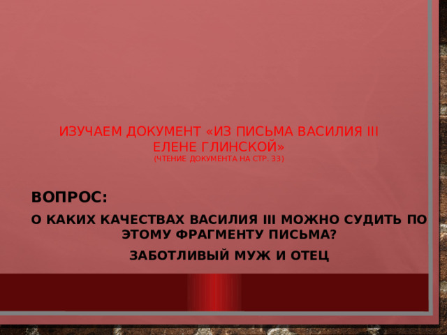 Изучаем документ «Из письма Василия III  Елене Глинской»  (чтение документа на стр. 33)   Вопрос: О каких качествах Василия III можно судить по этому фрагменту письма? Заботливый муж и отец