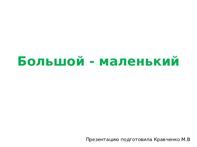 Большой - маленький Презентацию подготовила Кравченко М.В