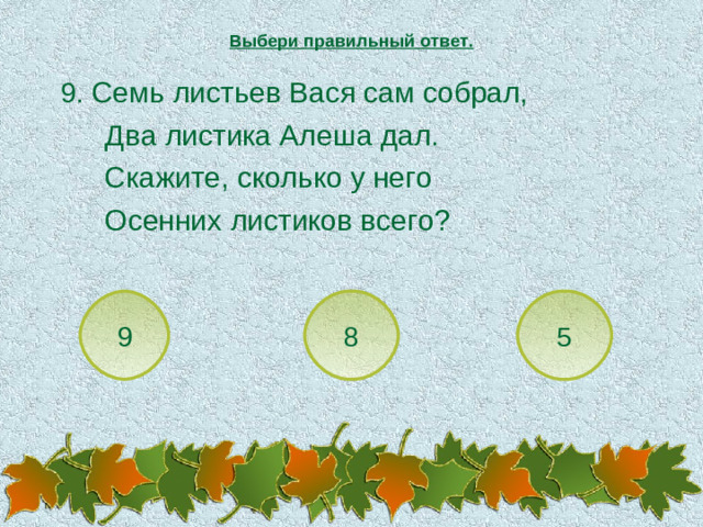 Выбери правильный ответ.  9. Семь листьев Вася сам собрал,   Два листика Алеша дал.   Скажите, сколько у него   Осенних листиков всего? 9 8 5