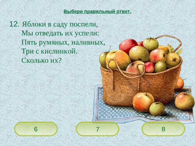 Выбери правильный ответ.  12. Яблоки в саду поспели,   Мы отведать их успели:   Пять румяных, наливных,   Три с кислинкой.   Сколько их? 8 7 6