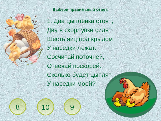 Выбери правильный ответ.  1. Два цыплёнка стоят,  Два в скорлупке сидят  Шесть яиц под крылом  У наседки лежат.  Сосчитай поточней,  Отвечай поскорей:  Сколько будет цыплят  У наседки моей? 10 8 9
