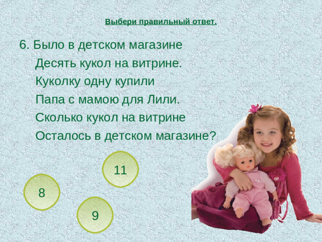 Выбери правильный ответ. 6. Было в детском магазине  Десять кукол на витрине.  Куколку одну купили  Папа с мамою для Лили.  Сколько кукол на витрине  Осталось в детском магазине? 6. Было в детском магазине  Десять кукол на витрине.  Куколку одну купили  Папа с мамою для Лили.  Сколько кукол на витрине  Осталось в детском магазине? 11 8 9