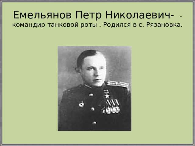Емельянов Петр Николаевич-  - командир танковой роты . Родился в с. Рязановка.