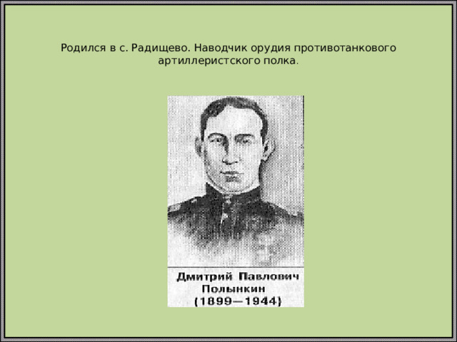 Родился в с. Радищево. Наводчик орудия противотанкового артиллеристского полка .