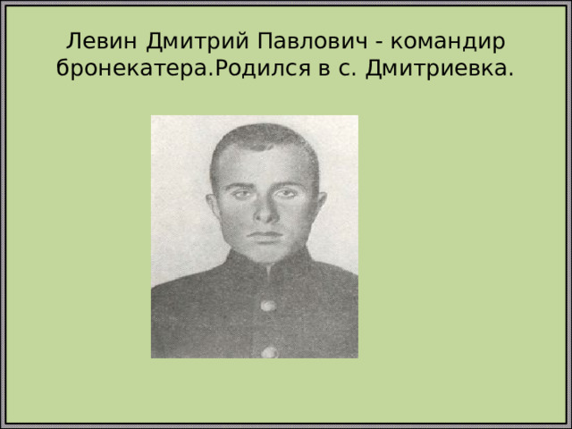 Левин Дмитрий Павлович - командир бронекатера.Родился в с. Дмитриевка.