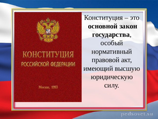 Конституция – это   основной закон государства , особый нормативный правовой акт, имеющий высшую юридическую силу.