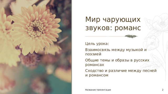 Мир чарующих звуков: романс Цель урока: Взаимосвязь между музыкой и поэзией Общие темы и образы в русских романсах Сходство и различие между песней и романсом Название презентации 1 1