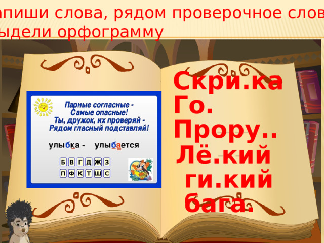 Запиши слова, рядом проверочное слово,  выдели орфограмму Скри.ка Го. Прору..  Лё.кий  ги.кий  бага.
