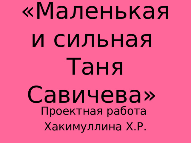 «Маленькая и сильная  Таня Савичева» Проектная работа Хакимуллина Х.Р.