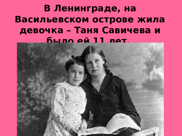 В Ленинграде, на Васильевском острове жила девочка – Таня Савичева и было ей 11 лет.