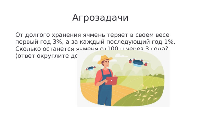 Агрозадачи От долгого хранения ячмень теряет в своем весе первый год 3%, а за каждый последующий год 1%. Сколько останется ячменя от100 ц через 3 года? (ответ округлите до 0,1 ц).
