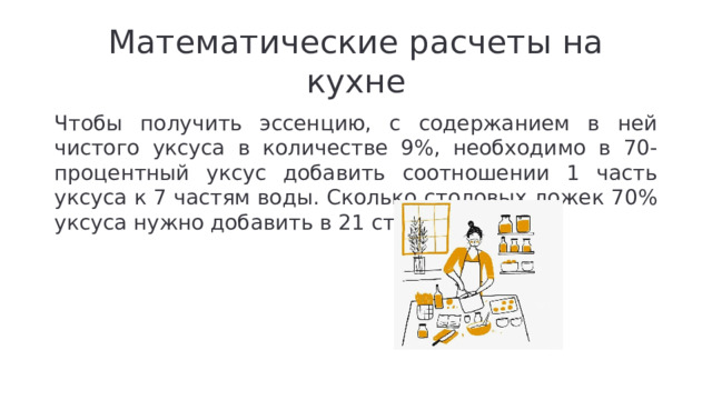 Математические расчеты на кухне Чтобы получить эссенцию, с содержанием в ней чистого уксуса в количестве 9%, необходимо в 70-процентный уксус добавить соотношении 1 часть уксуса к 7 частям воды. Сколько столовых ложек 70% уксуса нужно добавить в 21 ст. л. воды?