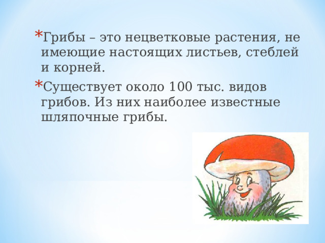 Грибы – это нецветковые растения, не имеющие настоящих листьев, стеблей и корней. Существует около 100 тыс. видов грибов. Из них наиболее известные шляпочные грибы.