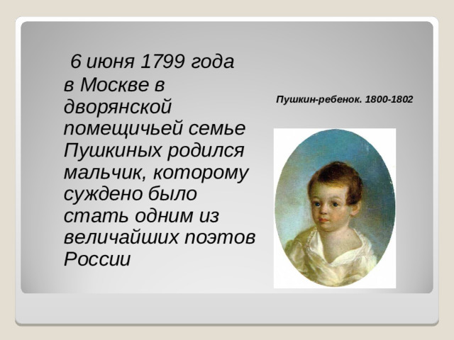 6 июня 1799 года  в Москве в дворянской помещичьей семье Пушкиных родился мальчик, которому суждено было стать одним из величайших поэтов России Пушкин-ребенок. 1800-1802
