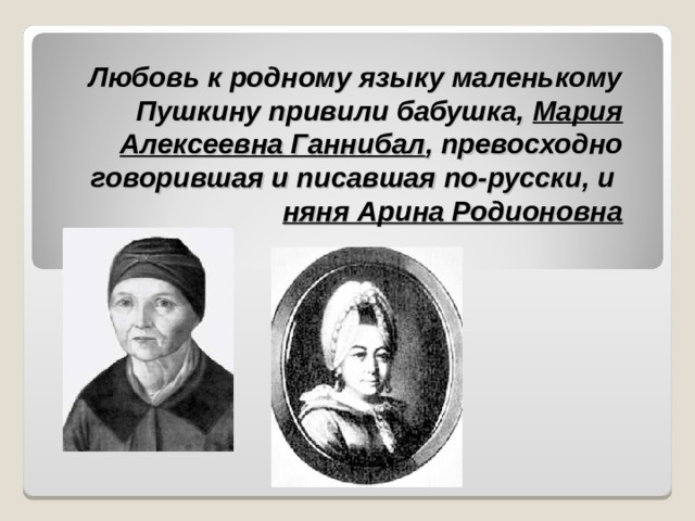 Любовь к родному языку маленькому Пушкину привили бабушка, Мария Алексеевна Ганнибал , превосходно говорившая и писавшая по-русски, и  няня Арина Родионовна