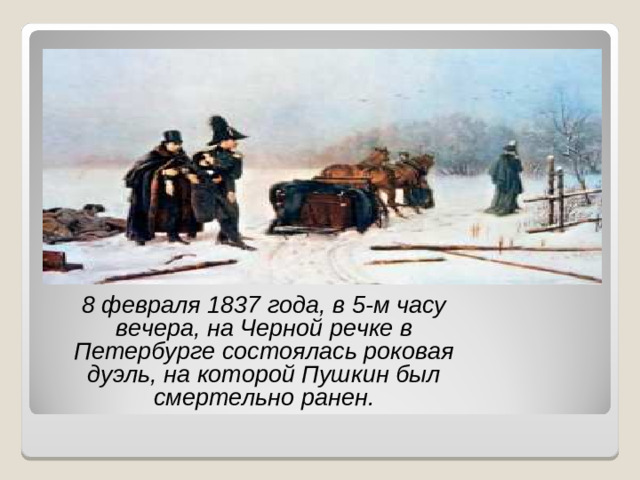 8 февраля 1837 года, в 5-м часу вечера, на Черной речке в Петербурге состоялась роковая дуэль, на которой Пушкин был смертельно ранен.