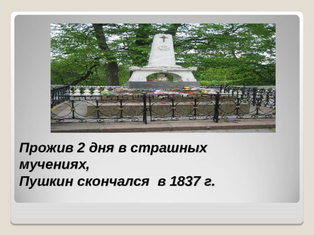 Прожив 2 дня в страшных мучениях,  Пушкин скончался в 1837 г.