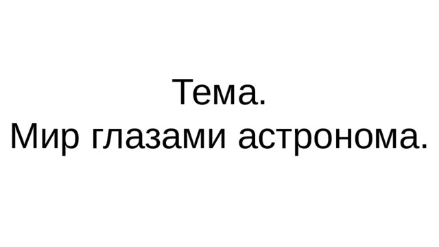 Тема.  Мир глазами астронома.