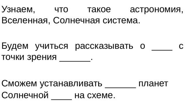 Узнаем, что такое астрономия, Вселенная, Солнечная система. Будем учиться рассказывать о ____ с точки зрения ______. Сможем устанавливать ______ планет Солнечной ____ на схеме.