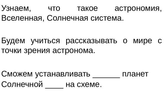 Узнаем, что такое астрономия, Вселенная, Солнечная система. Будем учиться рассказывать о мире с точки зрения астронома. Сможем устанавливать ______ планет Солнечной ____ на схеме.