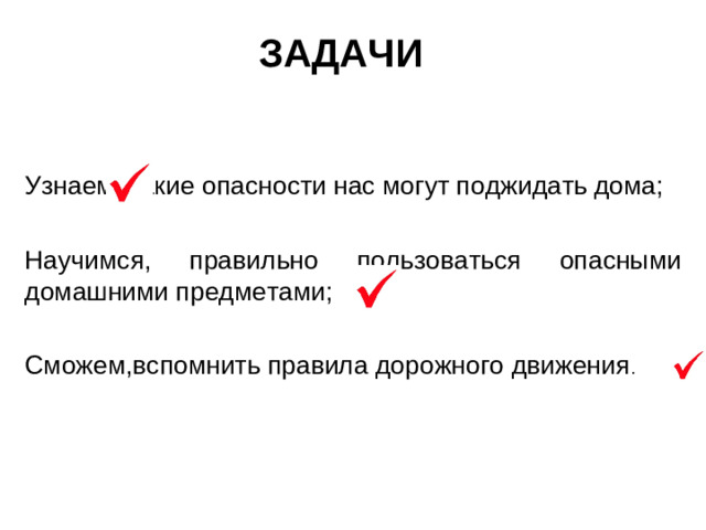 ЗАДАЧИ Узнаем, какие опасности нас могут поджидать дома; Научимся, правильно пользоваться опасными домашними предметами; Сможем,вспомнить правила дорожного движения .