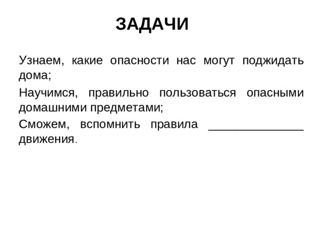 ЗАДАЧИ Узнаем, какие опасности нас могут поджидать дома; Научимся, правильно пользоваться опасными домашними предметами; Сможем, вспомнить правила ______________ движения .