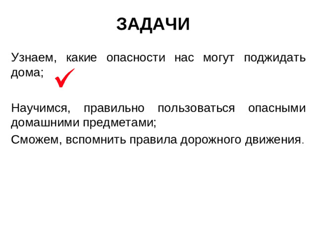 ЗАДАЧИ Узнаем, какие опасности нас могут поджидать дома; Научимся, правильно пользоваться опасными домашними предметами; Сможем, вспомнить правила дорожного движения .