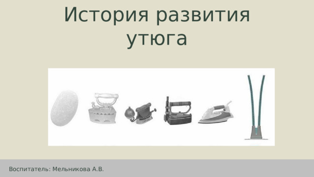 История развития утюга Воспитатель: Мельникова А.В. 1