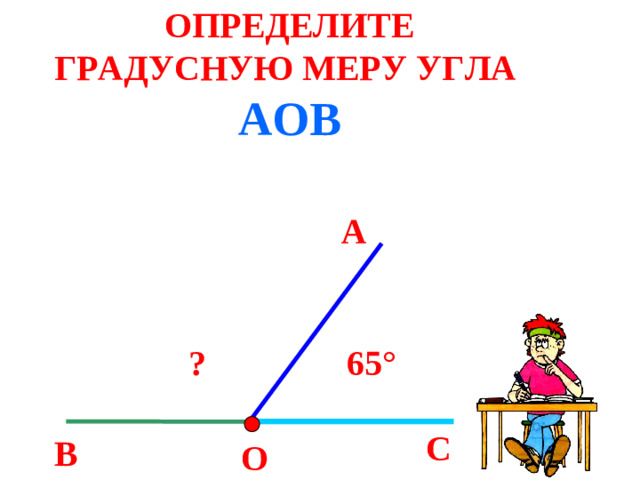 ОПРЕДЕЛИТЕ ГРАДУСНУЮ МЕРУ УГЛА АОВ А 65 °  ?  С В О
