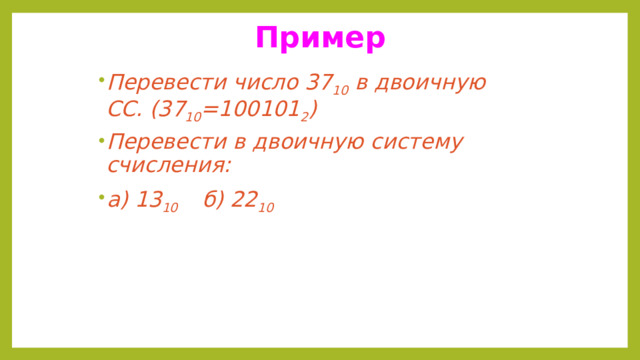 Пример Перевести число 37 10 в двоичную СС. (37 10 =100101 2 ) Перевести в двоичную систему счисления: а) 13 10 б) 22 10