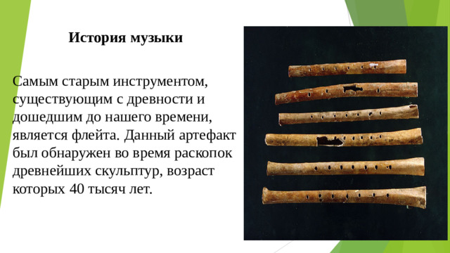 История музыки Самым старым инструментом, существующим с древности и дошедшим до нашего времени, является флейта. Данный артефакт был обнаружен во время раскопок древнейших скульптур, возраст которых 40 тысяч лет.