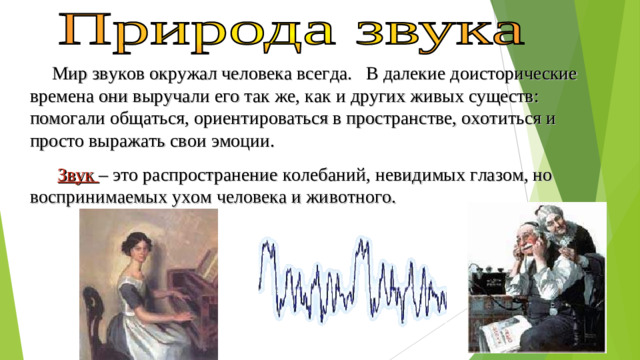 Мир звуков окружал человека всегда.   В далекие доисторические времена они выручали его так же, как и других живых существ: помогали общаться, ориентироваться в пространстве, охотиться и просто выражать свои эмоции.   Звук – это распространение колебаний, невидимых глазом, но воспринимаемых ухом человека и животного.