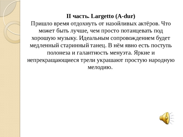 II часть. Largetto (A-dur) Пришло время отдохнуть от назойливых актёров. Что может быть лучше, чем просто потанцевать под хорошую музыку. Идеальным сопровождением будет медленный старинный танец. В нём явно есть поступь полонеза и галантность менуэта. Яркие и непрекращающиеся трели украшают простую народную мелодию.